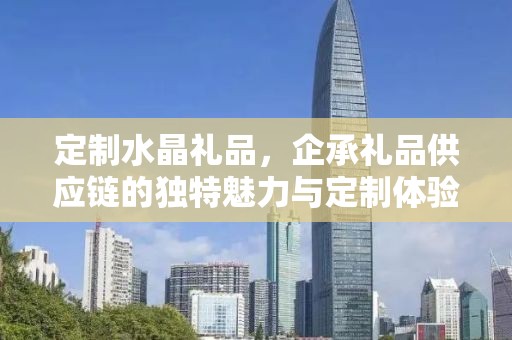 定制水晶礼品，企承礼品供应链的独特魅力与定制体验